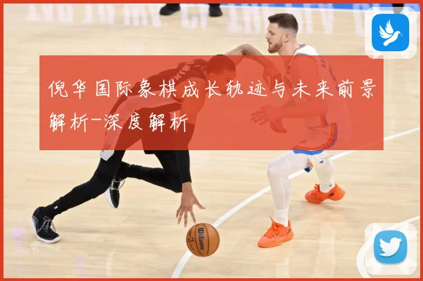 倪华国际象棋成长轨迹与未来前景解析-深度解析