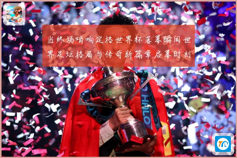 当终场哨响定格世界杯落幕瞬间世界足坛格局与传奇新篇章启幕时刻数据研判-深度解析