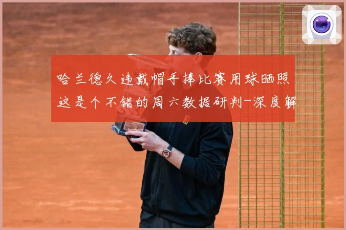 哈兰德久违戴帽手捧比赛用球晒照这是个不错的周六数据研判-深度解析
