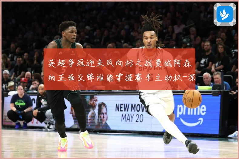 英超争冠迎来风向标之战曼城阿森纳正面交锋谁能掌握赛季主动权-深度解析