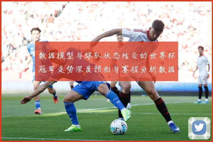 数据模型与球队状态结合的世界杯冠军走势深度预测与赛程分析数据研判-深度解析