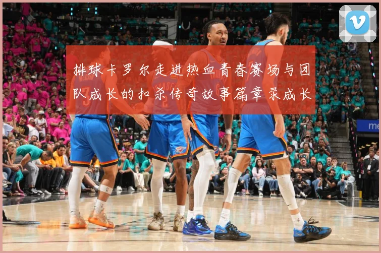 排球卡罗尔走进热血青春赛场与团队成长的扣杀传奇故事篇章录成长观察-深度解析