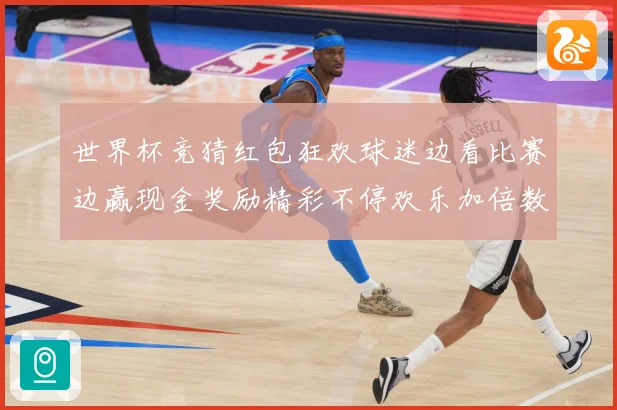 世界杯竞猜红包狂欢球迷边看比赛边赢现金奖励精彩不停欢乐加倍数据研判-深度解析