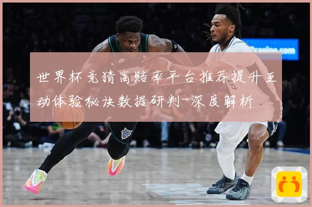 世界杯竞猜高赔率平台推荐提升互动体验秘诀数据研判-深度解析
