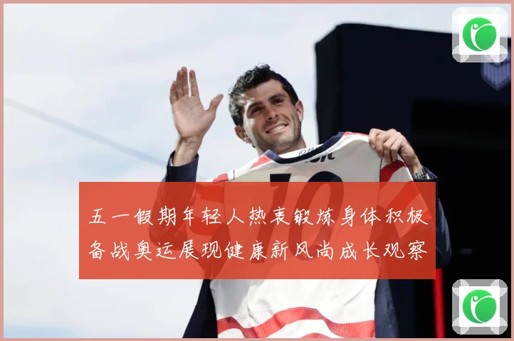 五一假期年轻人热衷锻炼身体积极备战奥运展现健康新风尚成长观察-深度解析