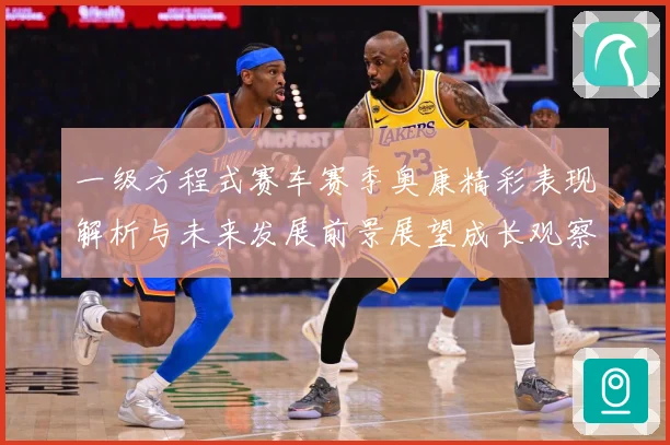 一级方程式赛车赛季奥康精彩表现解析与未来发展前景展望成长观察-深度解析