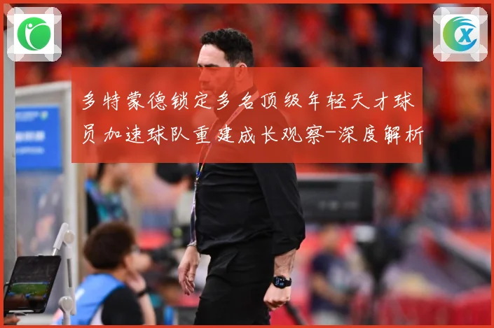 多特蒙德锁定多名顶级年轻天才球员加速球队重建成长观察-深度解析