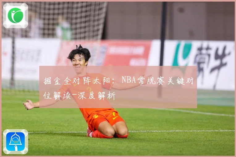 掘金全对阵太阳：NBA常规赛关键对位解读-深度解析