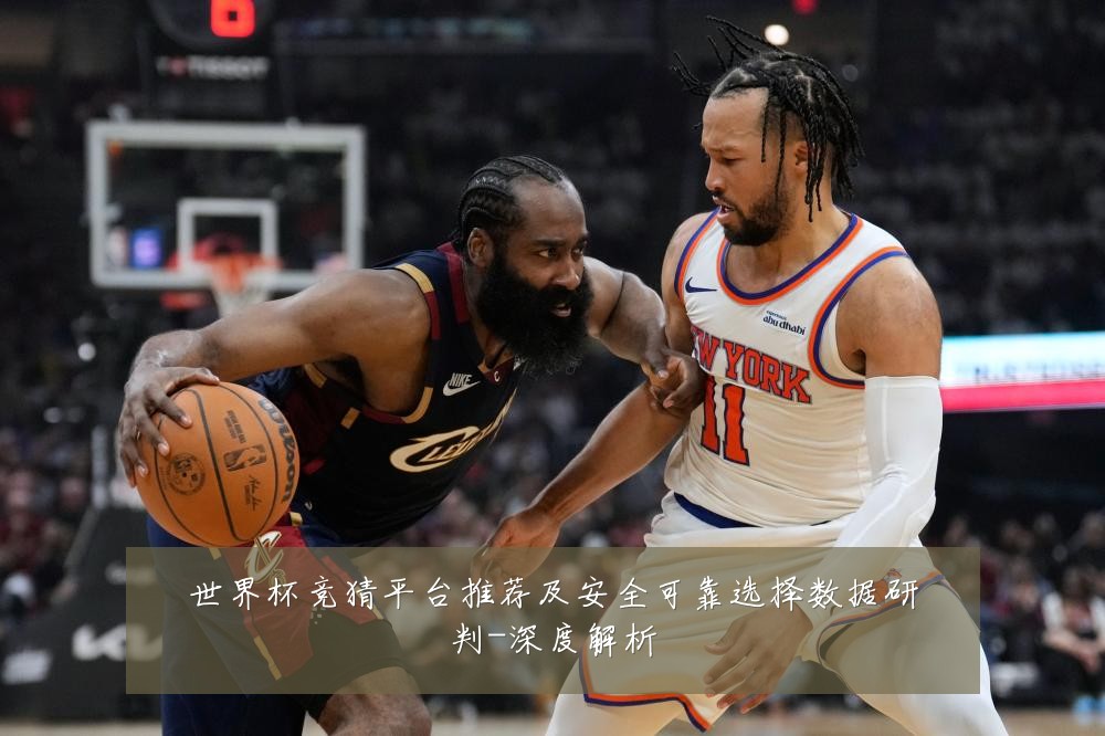世界杯竞猜平台推荐及安全可靠选择数据研判-深度解析