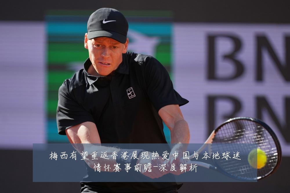 梅西有望重返香港展现热爱中国与本地球迷情怀赛事前瞻-深度解析