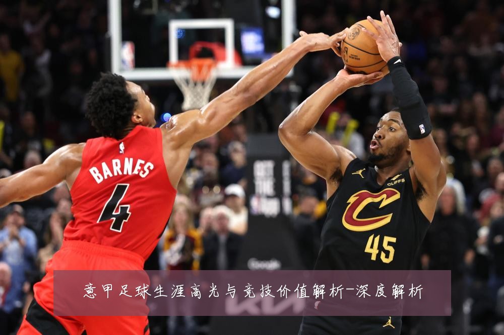 意甲足球生涯高光与竞技价值解析-深度解析
