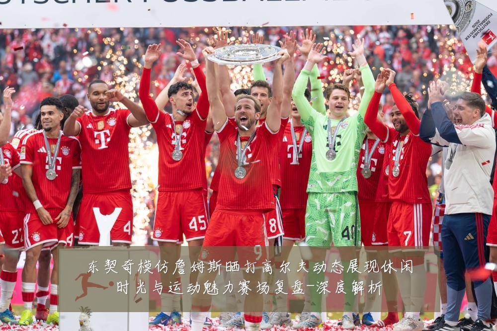 东契奇模仿詹姆斯晒打高尔夫动态展现休闲时光与运动魅力赛场复盘-深度解析