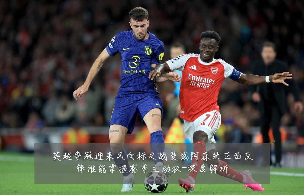 英超争冠迎来风向标之战曼城阿森纳正面交锋谁能掌握赛季主动权-深度解析