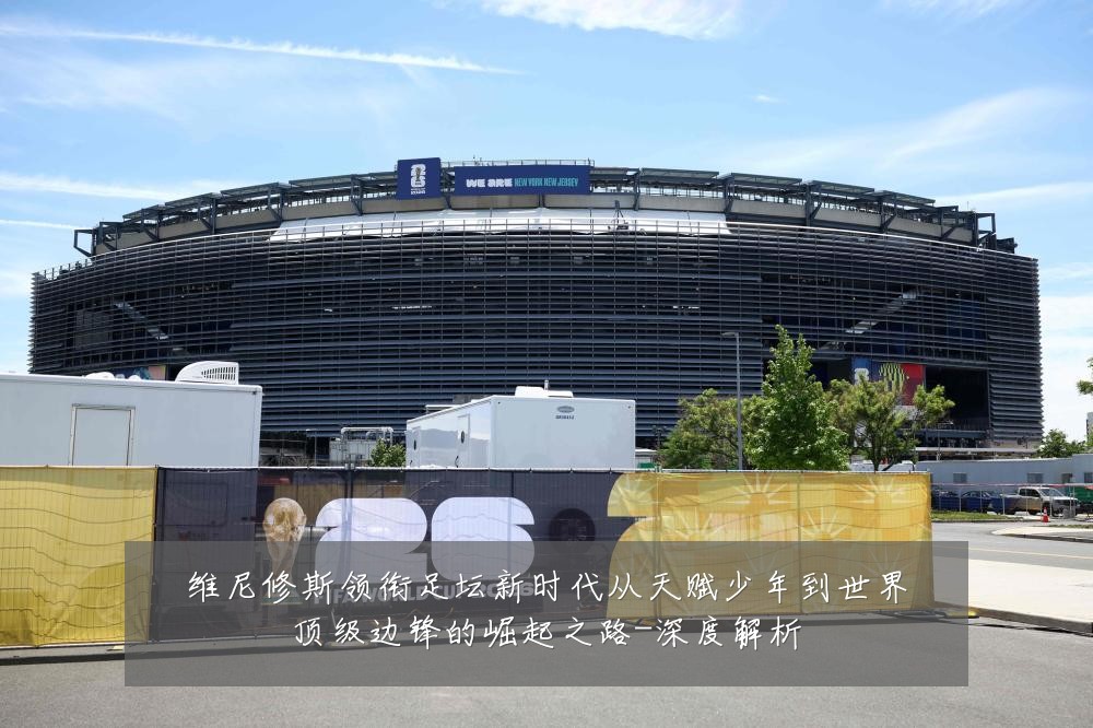 维尼修斯领衔足坛新时代从天赋少年到世界顶级边锋的崛起之路-深度解析
