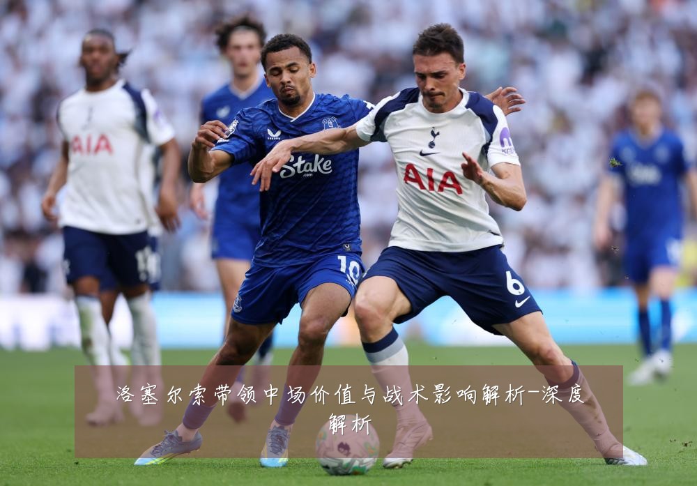 洛塞尔索带领中场价值与战术影响解析-深度解析