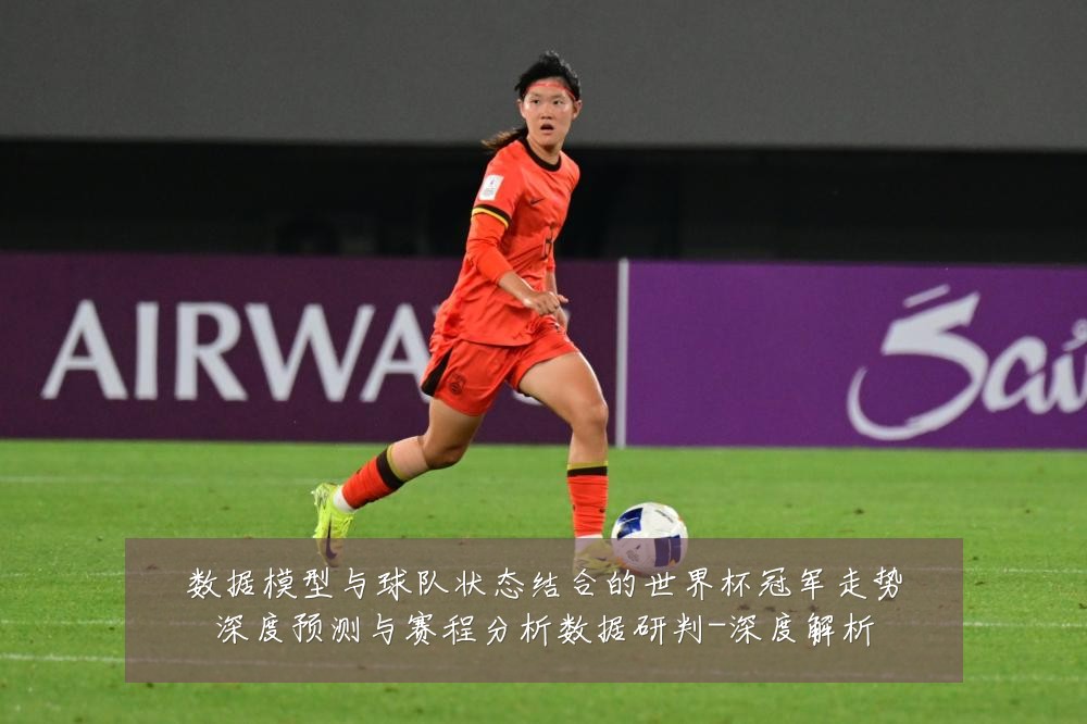 数据模型与球队状态结合的世界杯冠军走势深度预测与赛程分析数据研判-深度解析